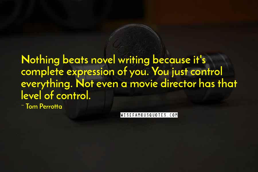 Tom Perrotta Quotes: Nothing beats novel writing because it's complete expression of you. You just control everything. Not even a movie director has that level of control.