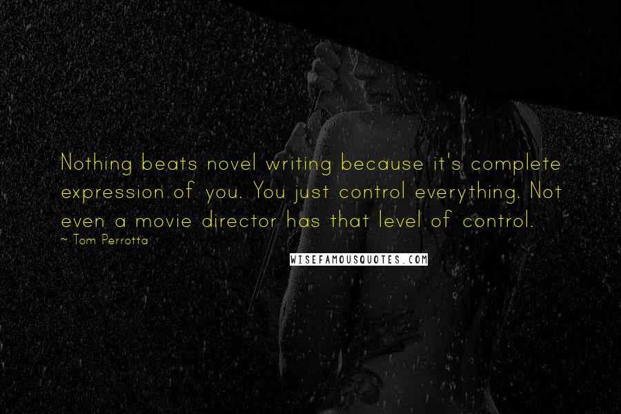 Tom Perrotta Quotes: Nothing beats novel writing because it's complete expression of you. You just control everything. Not even a movie director has that level of control.