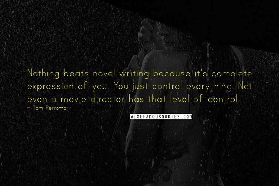 Tom Perrotta Quotes: Nothing beats novel writing because it's complete expression of you. You just control everything. Not even a movie director has that level of control.