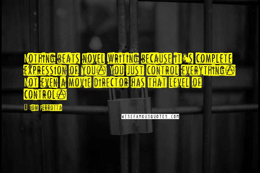 Tom Perrotta Quotes: Nothing beats novel writing because it's complete expression of you. You just control everything. Not even a movie director has that level of control.