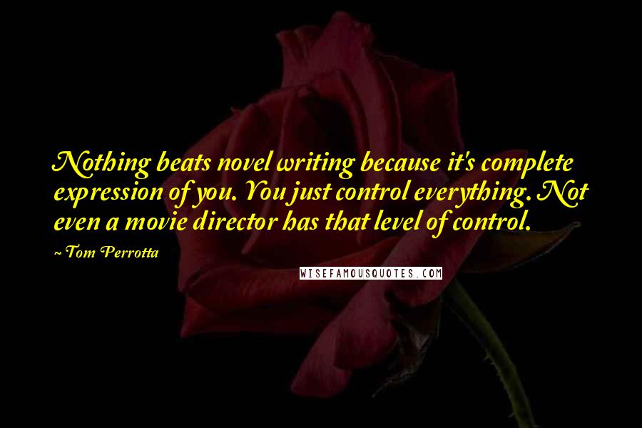 Tom Perrotta Quotes: Nothing beats novel writing because it's complete expression of you. You just control everything. Not even a movie director has that level of control.