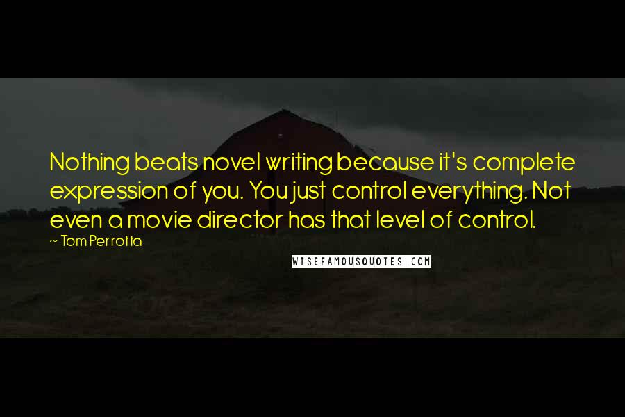 Tom Perrotta Quotes: Nothing beats novel writing because it's complete expression of you. You just control everything. Not even a movie director has that level of control.