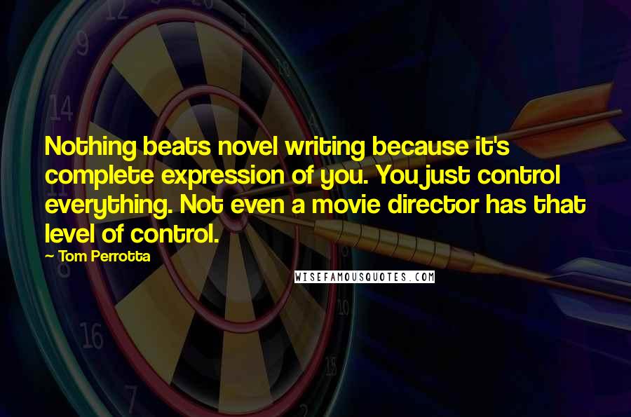 Tom Perrotta Quotes: Nothing beats novel writing because it's complete expression of you. You just control everything. Not even a movie director has that level of control.