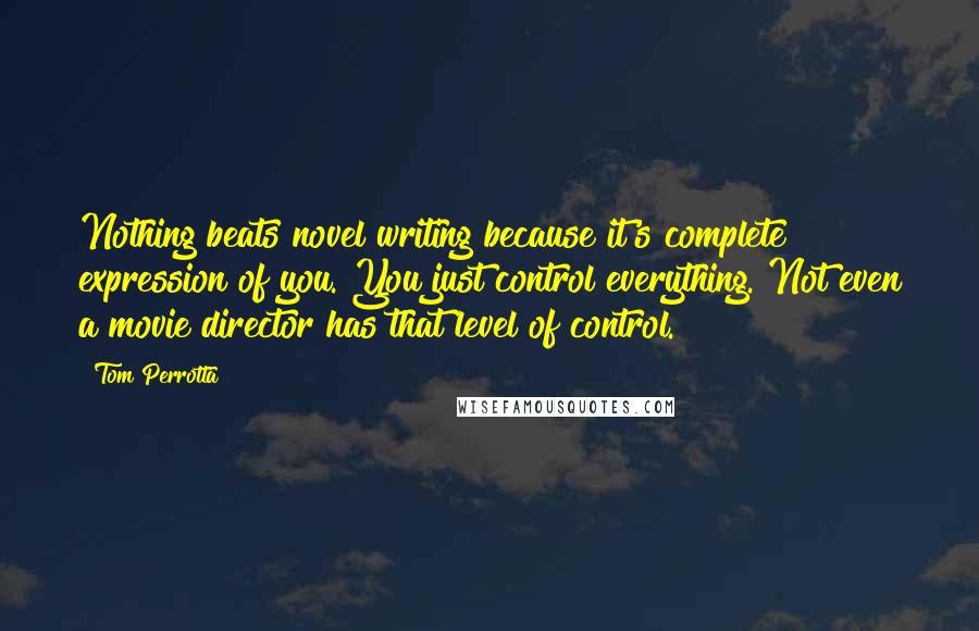 Tom Perrotta Quotes: Nothing beats novel writing because it's complete expression of you. You just control everything. Not even a movie director has that level of control.