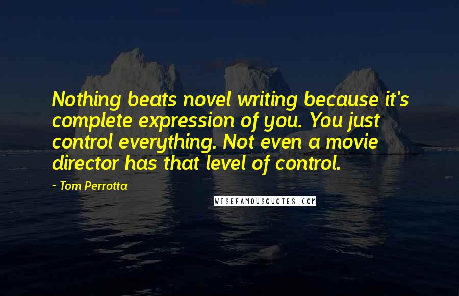 Tom Perrotta Quotes: Nothing beats novel writing because it's complete expression of you. You just control everything. Not even a movie director has that level of control.