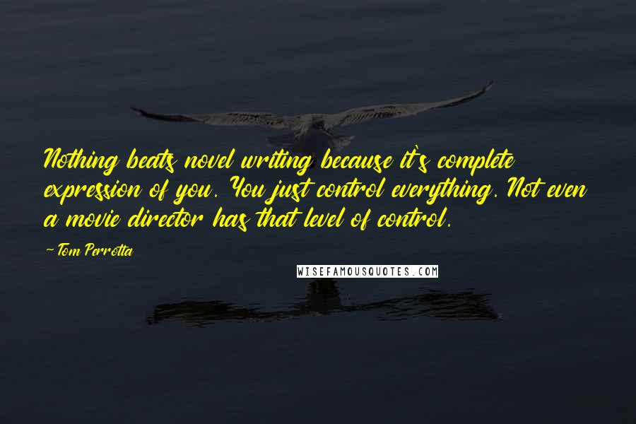 Tom Perrotta Quotes: Nothing beats novel writing because it's complete expression of you. You just control everything. Not even a movie director has that level of control.