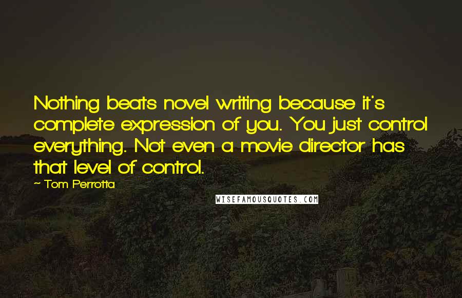 Tom Perrotta Quotes: Nothing beats novel writing because it's complete expression of you. You just control everything. Not even a movie director has that level of control.