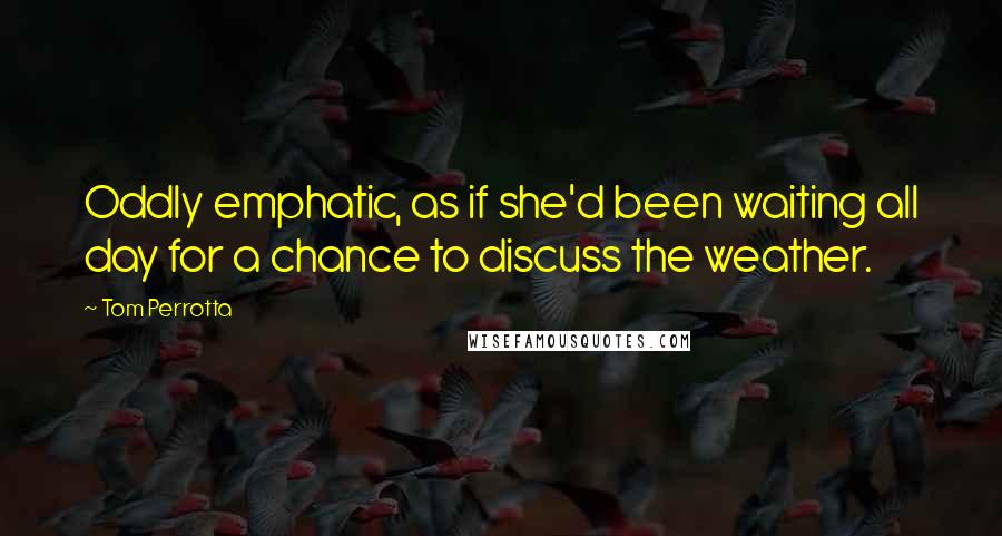 Tom Perrotta Quotes: Oddly emphatic, as if she'd been waiting all day for a chance to discuss the weather.