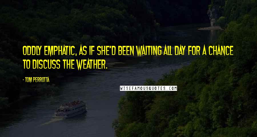 Tom Perrotta Quotes: Oddly emphatic, as if she'd been waiting all day for a chance to discuss the weather.