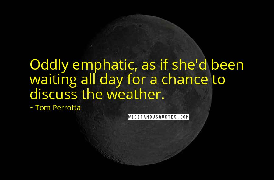 Tom Perrotta Quotes: Oddly emphatic, as if she'd been waiting all day for a chance to discuss the weather.