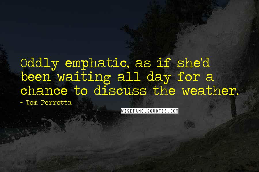 Tom Perrotta Quotes: Oddly emphatic, as if she'd been waiting all day for a chance to discuss the weather.