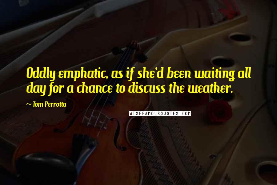 Tom Perrotta Quotes: Oddly emphatic, as if she'd been waiting all day for a chance to discuss the weather.
