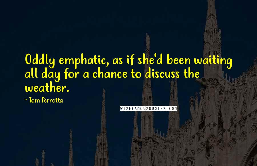 Tom Perrotta Quotes: Oddly emphatic, as if she'd been waiting all day for a chance to discuss the weather.