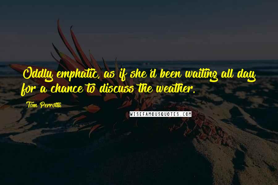Tom Perrotta Quotes: Oddly emphatic, as if she'd been waiting all day for a chance to discuss the weather.