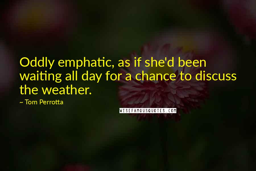 Tom Perrotta Quotes: Oddly emphatic, as if she'd been waiting all day for a chance to discuss the weather.