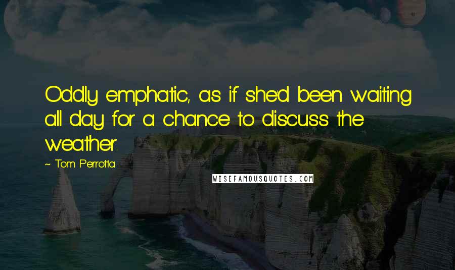 Tom Perrotta Quotes: Oddly emphatic, as if she'd been waiting all day for a chance to discuss the weather.