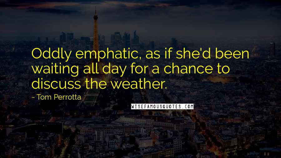 Tom Perrotta Quotes: Oddly emphatic, as if she'd been waiting all day for a chance to discuss the weather.