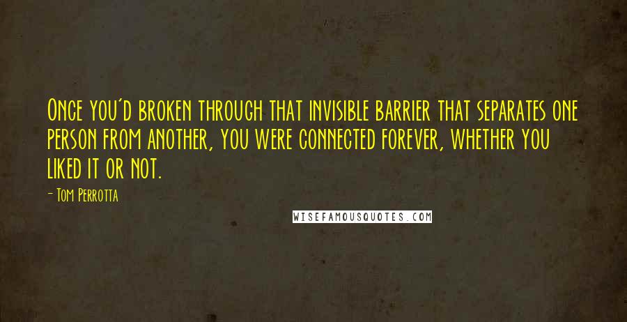 Tom Perrotta Quotes: Once you'd broken through that invisible barrier that separates one person from another, you were connected forever, whether you liked it or not.