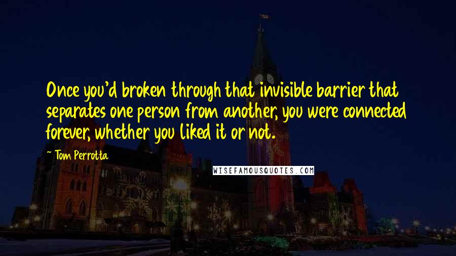 Tom Perrotta Quotes: Once you'd broken through that invisible barrier that separates one person from another, you were connected forever, whether you liked it or not.