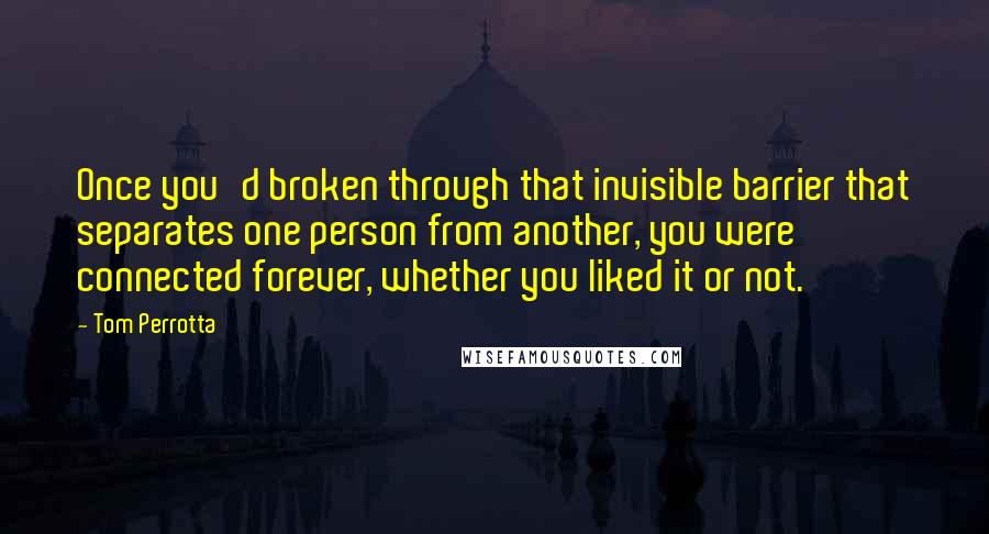 Tom Perrotta Quotes: Once you'd broken through that invisible barrier that separates one person from another, you were connected forever, whether you liked it or not.