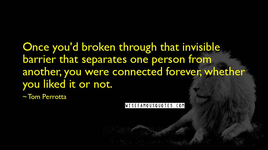 Tom Perrotta Quotes: Once you'd broken through that invisible barrier that separates one person from another, you were connected forever, whether you liked it or not.