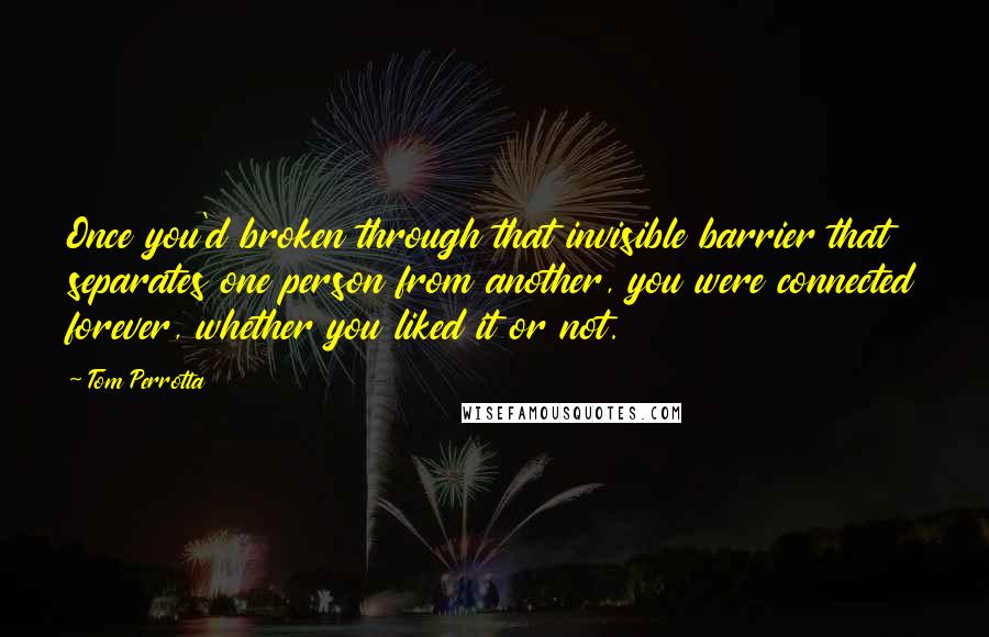 Tom Perrotta Quotes: Once you'd broken through that invisible barrier that separates one person from another, you were connected forever, whether you liked it or not.