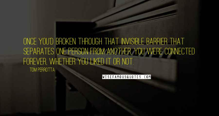 Tom Perrotta Quotes: Once you'd broken through that invisible barrier that separates one person from another, you were connected forever, whether you liked it or not.