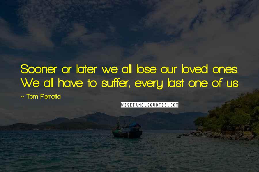 Tom Perrotta Quotes: Sooner or later we all lose our loved ones. We all have to suffer, every last one of us.