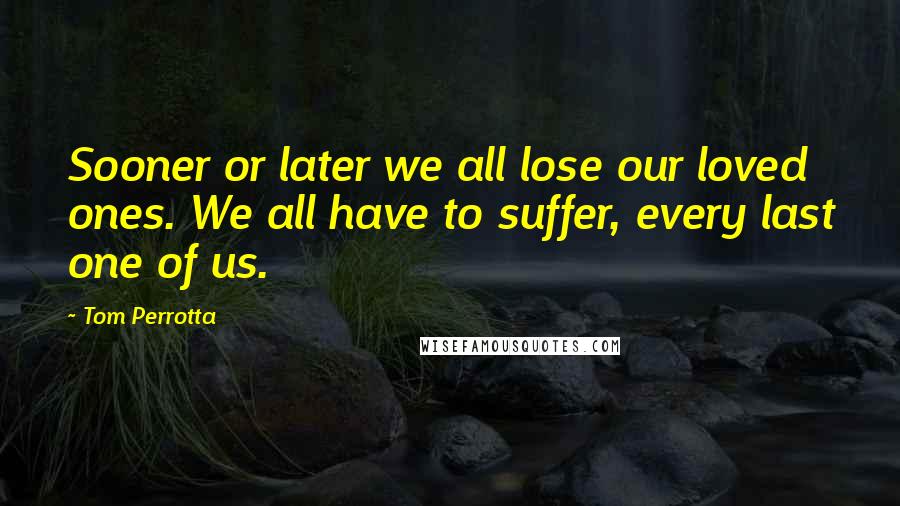 Tom Perrotta Quotes: Sooner or later we all lose our loved ones. We all have to suffer, every last one of us.