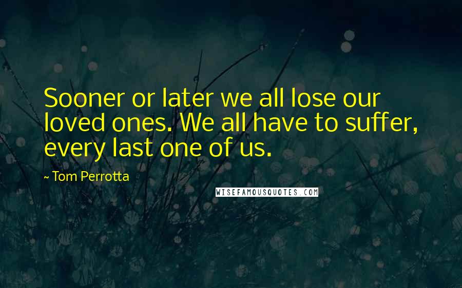 Tom Perrotta Quotes: Sooner or later we all lose our loved ones. We all have to suffer, every last one of us.
