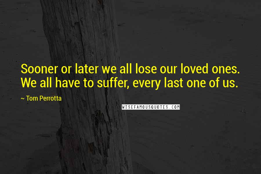 Tom Perrotta Quotes: Sooner or later we all lose our loved ones. We all have to suffer, every last one of us.