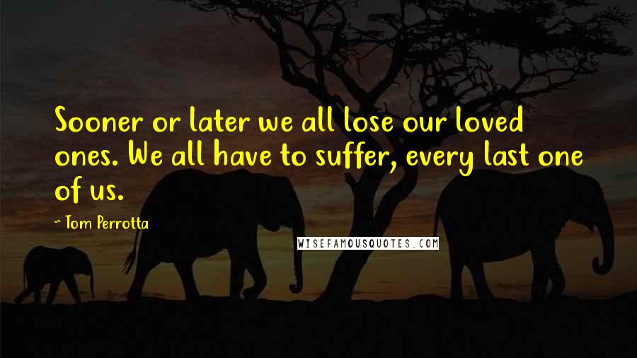 Tom Perrotta Quotes: Sooner or later we all lose our loved ones. We all have to suffer, every last one of us.