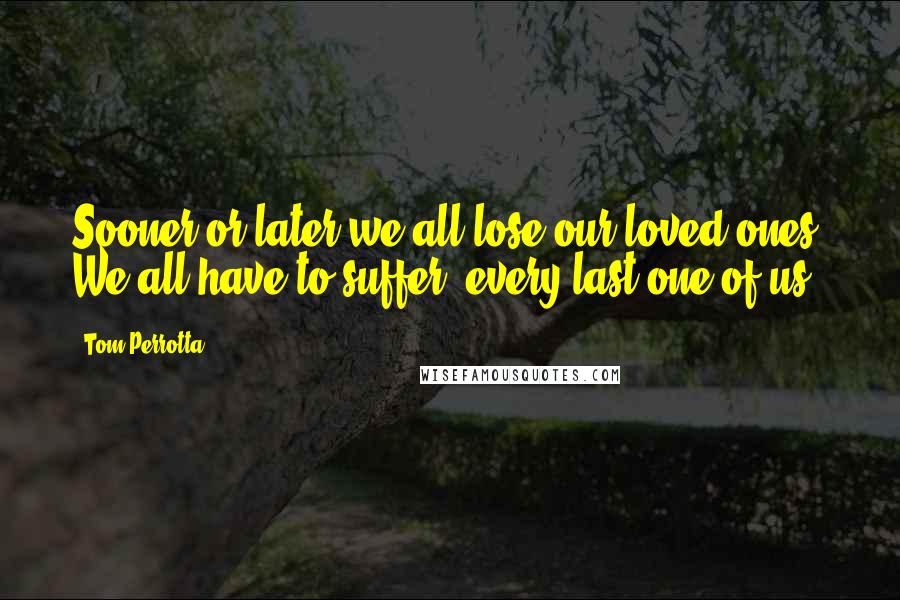 Tom Perrotta Quotes: Sooner or later we all lose our loved ones. We all have to suffer, every last one of us.