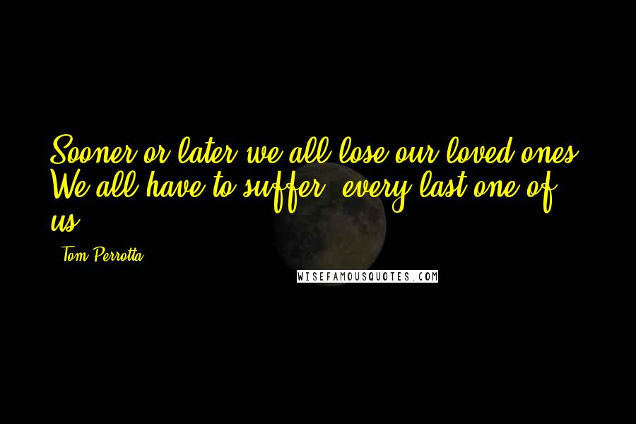 Tom Perrotta Quotes: Sooner or later we all lose our loved ones. We all have to suffer, every last one of us.
