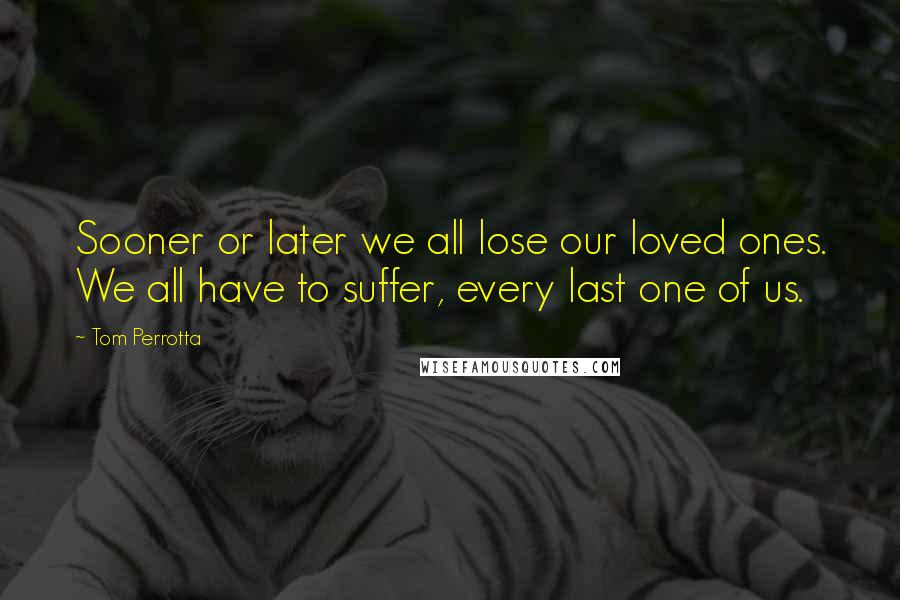 Tom Perrotta Quotes: Sooner or later we all lose our loved ones. We all have to suffer, every last one of us.