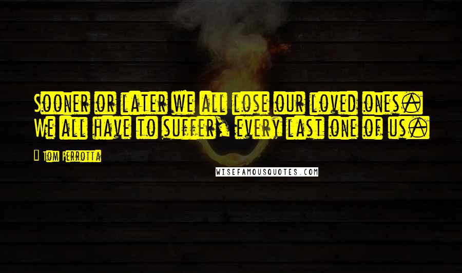 Tom Perrotta Quotes: Sooner or later we all lose our loved ones. We all have to suffer, every last one of us.
