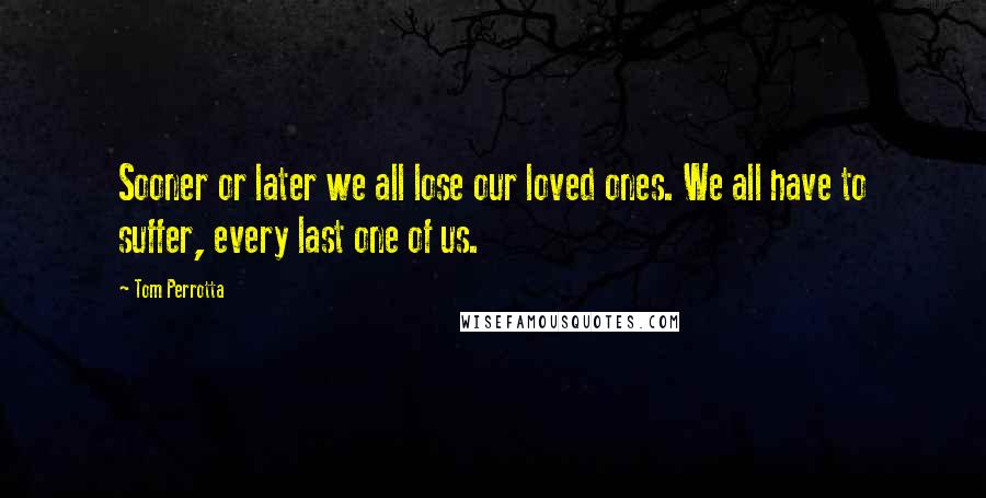 Tom Perrotta Quotes: Sooner or later we all lose our loved ones. We all have to suffer, every last one of us.