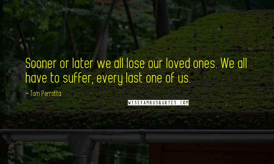 Tom Perrotta Quotes: Sooner or later we all lose our loved ones. We all have to suffer, every last one of us.