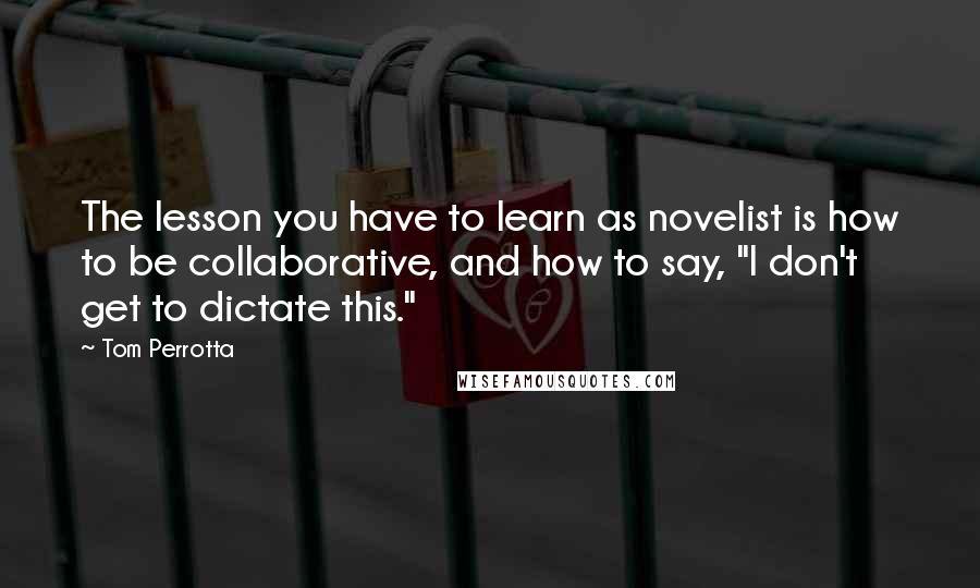 Tom Perrotta Quotes: The lesson you have to learn as novelist is how to be collaborative, and how to say, "I don't get to dictate this."