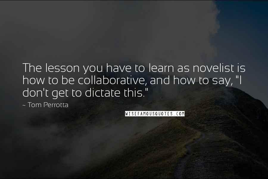 Tom Perrotta Quotes: The lesson you have to learn as novelist is how to be collaborative, and how to say, "I don't get to dictate this."