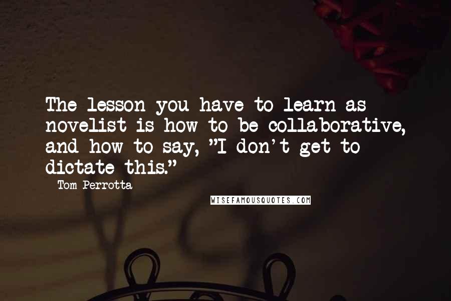 Tom Perrotta Quotes: The lesson you have to learn as novelist is how to be collaborative, and how to say, "I don't get to dictate this."