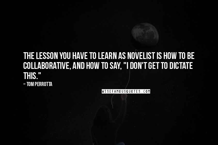 Tom Perrotta Quotes: The lesson you have to learn as novelist is how to be collaborative, and how to say, "I don't get to dictate this."