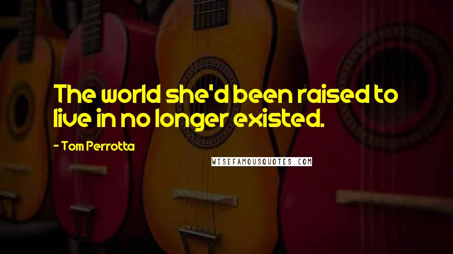 Tom Perrotta Quotes: The world she'd been raised to live in no longer existed.