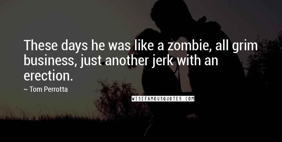 Tom Perrotta Quotes: These days he was like a zombie, all grim business, just another jerk with an erection.