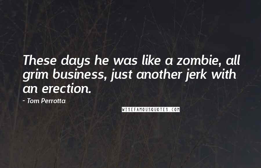 Tom Perrotta Quotes: These days he was like a zombie, all grim business, just another jerk with an erection.