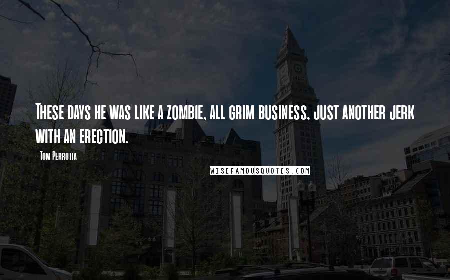 Tom Perrotta Quotes: These days he was like a zombie, all grim business, just another jerk with an erection.