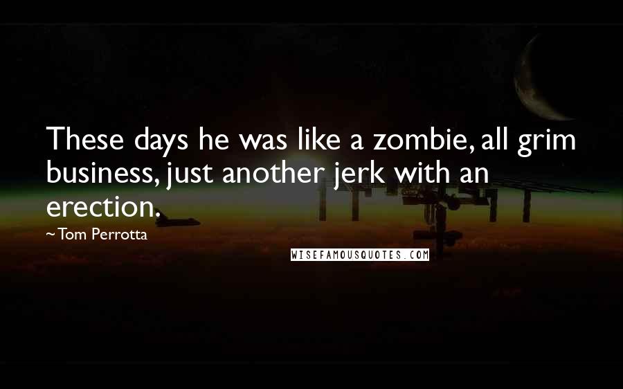 Tom Perrotta Quotes: These days he was like a zombie, all grim business, just another jerk with an erection.