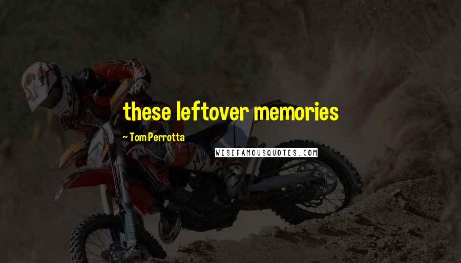 Tom Perrotta Quotes: these leftover memories