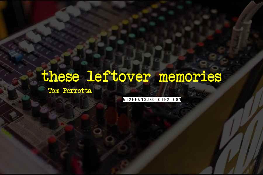 Tom Perrotta Quotes: these leftover memories