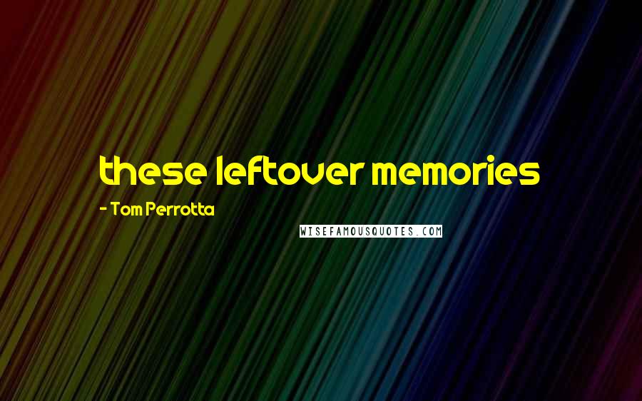 Tom Perrotta Quotes: these leftover memories